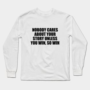 Nobody cares about your story unless you win, so win Long Sleeve T-Shirt
